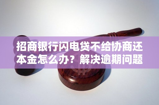 招商银行闪电贷不给协商还本金怎么办？解决逾期问题的有效方法分享