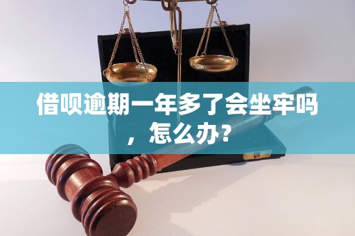 借呗逾期一年多了会坐牢吗，怎么办？