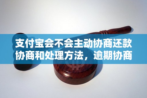 支付宝会不会主动协商还款协商和处理方法，逾期协商技巧分享