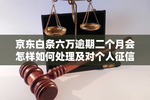 京东白条六万逾期二个月会怎样如何处理及对个人征信的影响