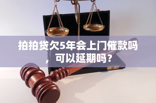 拍拍贷欠5年会上门催款吗，可以延期吗？