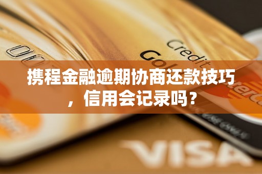 携程金融逾期协商还款技巧，信用会记录吗？