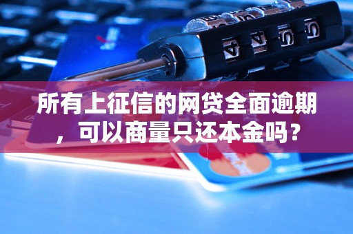 所有上征信的网贷全面逾期，可以商量只还本金吗？