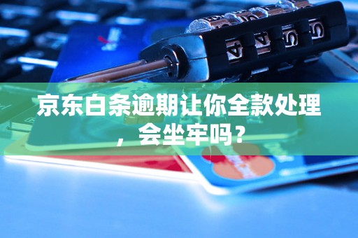 京东白条逾期让你全款处理，会坐牢吗？