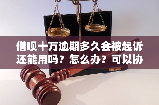 借呗十万逾期多久会被起诉还能用吗？怎么办？可以协商还本金吗？