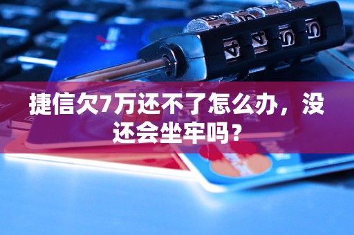 捷信欠7万还不了怎么办，没还会坐牢吗？