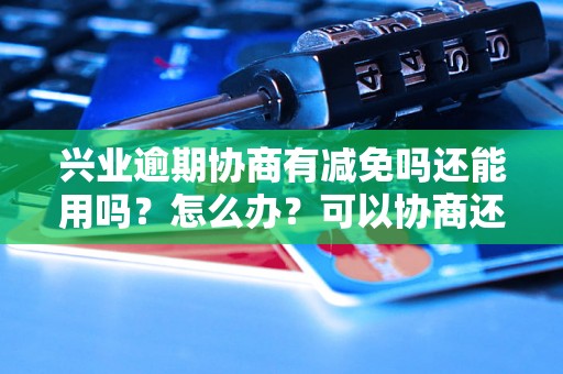 兴业逾期协商有减免吗还能用吗？怎么办？可以协商还本金吗？