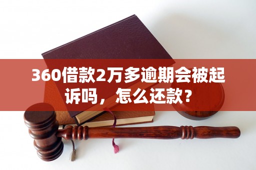 360借款2万多逾期会被起诉吗，怎么还款？