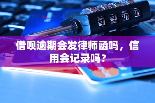 借呗逾期会发律师函吗，信用会记录吗？