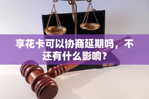 享花卡可以协商延期吗，不还有什么影响？