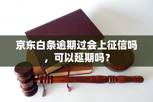 京东白条逾期过会上征信吗，可以延期吗？