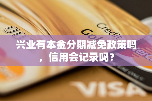 兴业有本金分期减免政策吗，信用会记录吗？