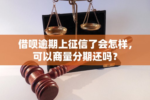 借呗逾期上征信了会怎样，可以商量分期还吗？