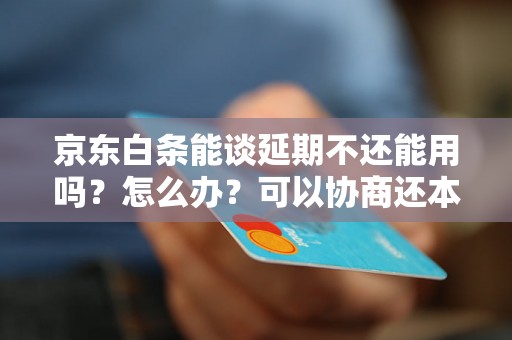 京东白条能谈延期不还能用吗？怎么办？可以协商还本金吗？