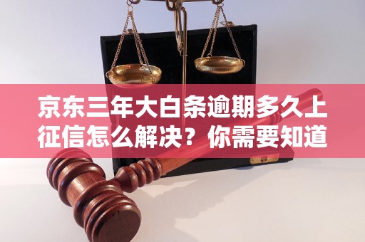 京东三年大白条逾期多久上征信怎么解决？你需要知道的全部解决方法