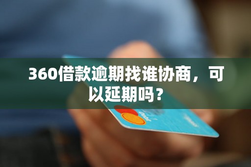 360借款逾期找谁协商，可以延期吗？