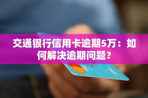 交通银行信用卡逾期5万：如何解决逾期问题？