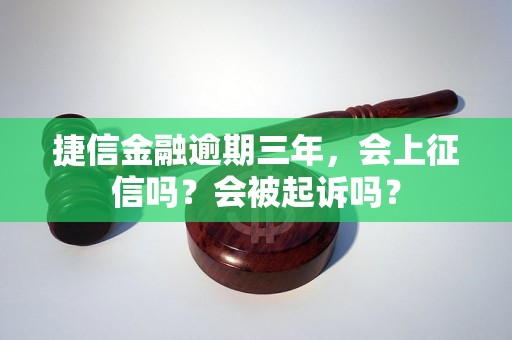 捷信金融逾期三年，会上征信吗？会被起诉吗？