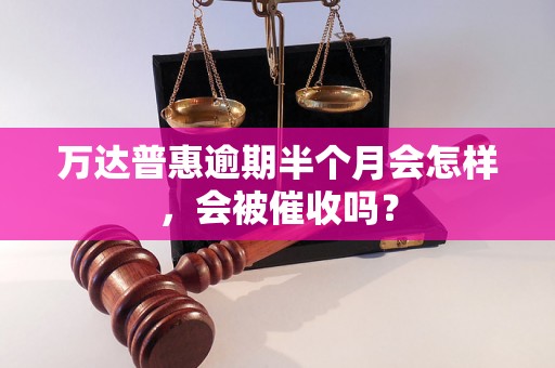 万达普惠逾期半个月会怎样，会被催收吗？