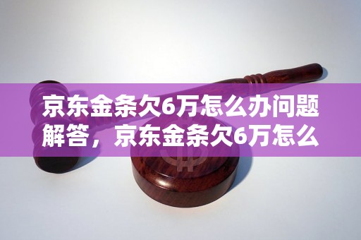 京东金条欠6万怎么办问题解答，京东金条欠6万怎么办如何处理