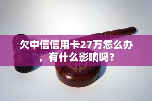 欠中信信用卡27万怎么办，有什么影响吗？