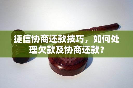 捷信协商还款技巧，如何处理欠款及协商还款？