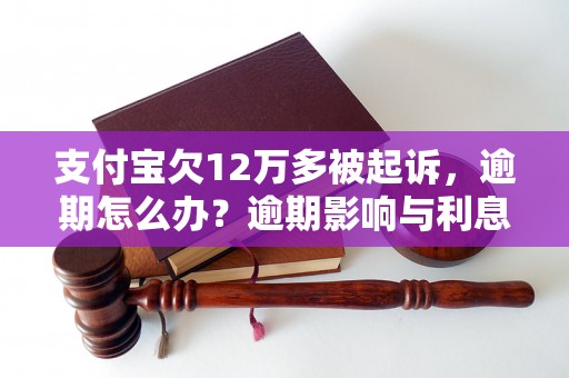 支付宝欠12万多被起诉，逾期怎么办？逾期影响与利息了解！