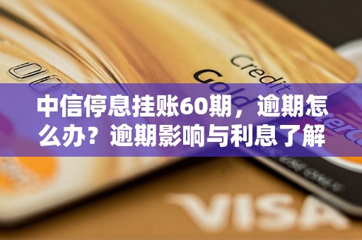 中信停息挂账60期，逾期怎么办？逾期影响与利息了解！