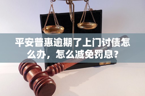 平安普惠逾期了上门讨债怎么办，怎么减免罚息？