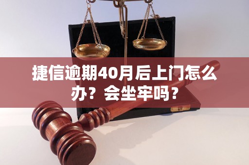 捷信逾期40月后上门怎么办？会坐牢吗？