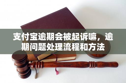 支付宝逾期会被起诉嘛，逾期问题处理流程和方法