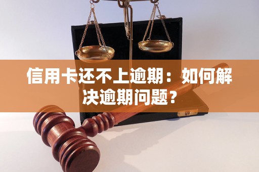 信用卡还不上逾期：如何解决逾期问题？