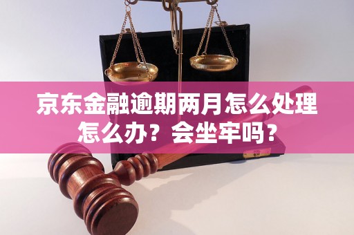 京东金融逾期两月怎么处理怎么办？会坐牢吗？