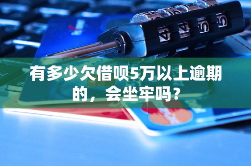 有多少欠借呗5万以上逾期的，会坐牢吗？