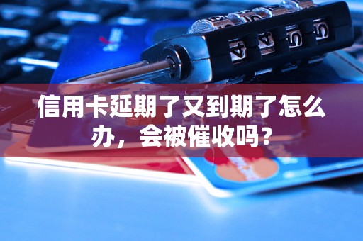 信用卡延期了又到期了怎么办，会被催收吗？