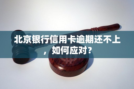 北京银行信用卡逾期还不上，如何应对？