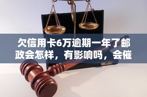 欠信用卡6万逾期一年了邮政会怎样，有影响吗，会催收吗？