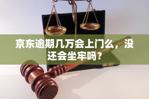 京东逾期几万会上门么，没还会坐牢吗？