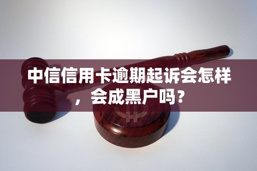 中信信用卡逾期起诉会怎样，会成黑户吗？