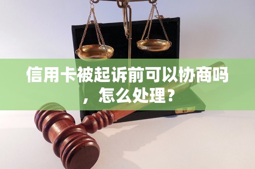 信用卡被起诉前可以协商吗，怎么处理？