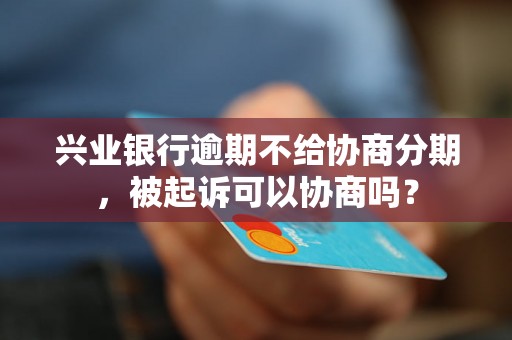 兴业银行逾期不给协商分期，被起诉可以协商吗？