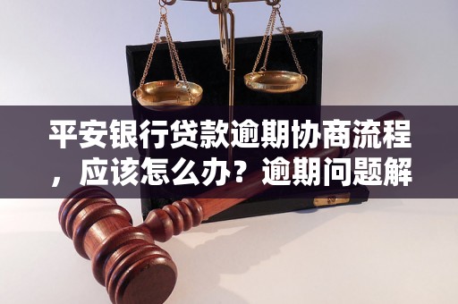 平安银行贷款逾期协商流程，应该怎么办？逾期问题解决办法