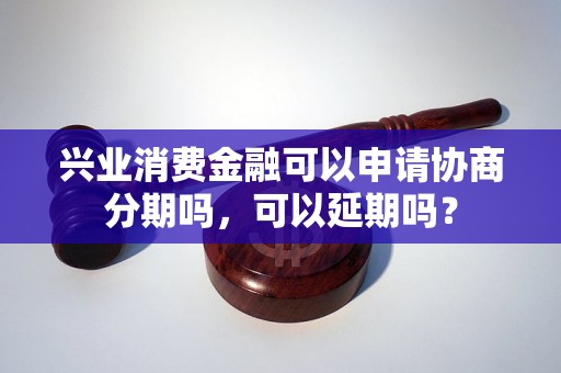 兴业消费金融可以申请协商分期吗，可以延期吗？