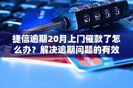 捷信逾期20月上门催款了怎么办？解决逾期问题的有效方法分享