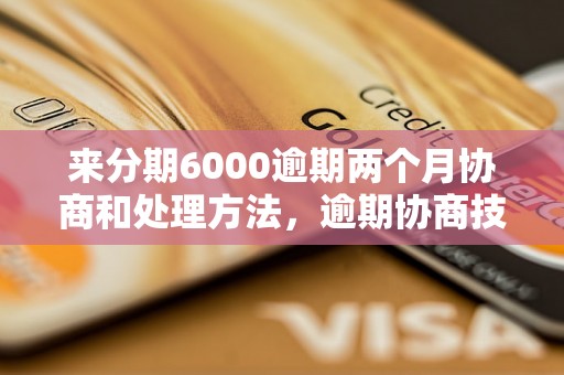 来分期6000逾期两个月协商和处理方法，逾期协商技巧分享