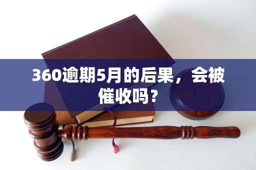 360逾期5月的后果，会被催收吗？