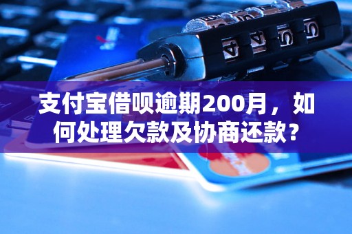 支付宝借呗逾期200月，如何处理欠款及协商还款？