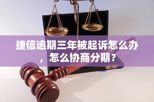 捷信逾期三年被起诉怎么办，怎么协商分期？