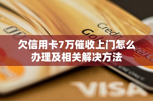 欠信用卡7万催收上门怎么办理及相关解决方法