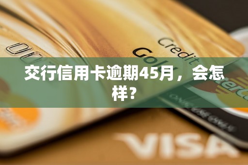 交行信用卡逾期45月，会怎样？